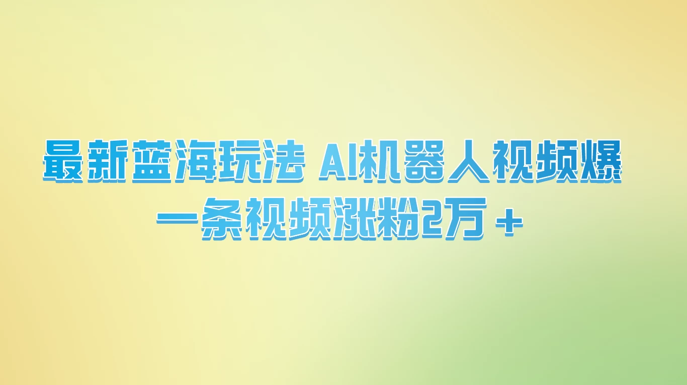 最新蓝海玩法， AI机器人视频爆火，一条视频涨粉2万+ 第1张