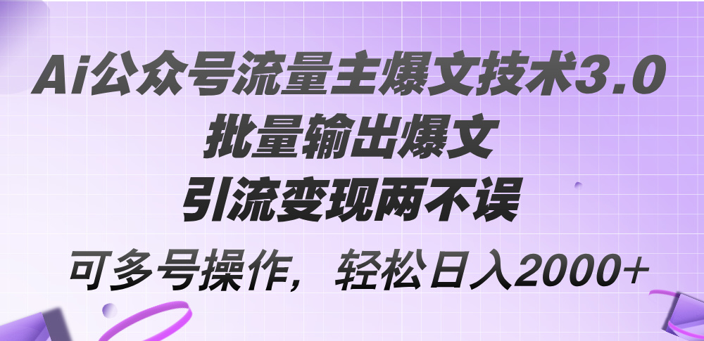 Ai公众号流量主爆文技术3.0，批量输出爆文，引流变现两不误，多号操作，轻松日入2000+