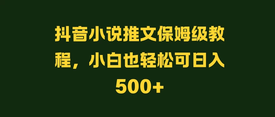 抖音小说推文保姆级教程，小白也轻松可日入500+